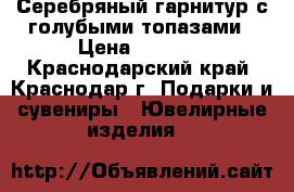 Серебряный гарнитур с голубыми топазами › Цена ­ 6 000 - Краснодарский край, Краснодар г. Подарки и сувениры » Ювелирные изделия   